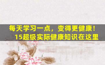 每天学习一点，变得更健康！ 15超级实际健康知识在这里